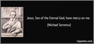 Jesus, Son of the Eternal God, have mercy on me. - Michael Servetus