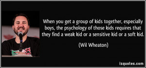 ... they find a weak kid or a sensitive kid or a soft kid. - Wil Wheaton