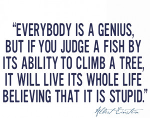EVERYBODY IS A GENIUS, BUT IF YOU JUDGE A FISH BY ITS ABILITY TO CLIMB ...