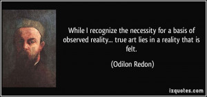 ... reality... true art lies in a reality that is felt. - Odilon Redon