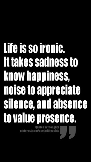 Life is so ironic. It takes sadness to know happiness, noise to ...