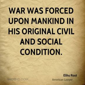 Elihu Root - War was forced upon mankind in his original civil and ...