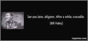 See you later, alligator. After a while, crocodile. - Bill Haley