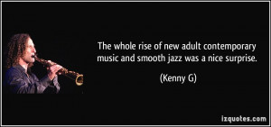 ... contemporary music and smooth jazz was a nice surprise. - Kenny G