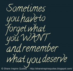 ... you have to forget what you WANT and remember what you deserve