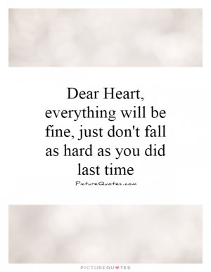 Dear Heart, everything will be fine, just don't fall as hard as you ...