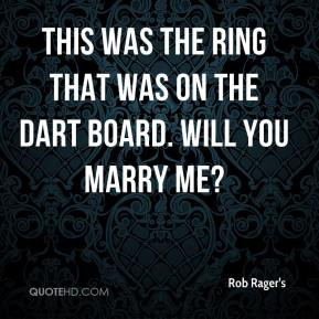 ... This was the ring that was on the dart board. Will you marry me