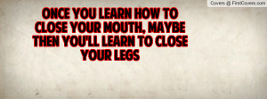... to close your mouth, maybe then you'll learn to close your legs cover