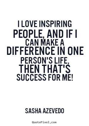 love inspiring people, and if I can make a difference in one person ...