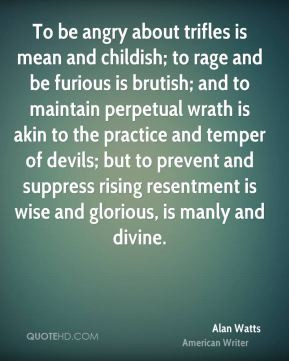 Alan Watts - To be angry about trifles is mean and childish; to rage ...