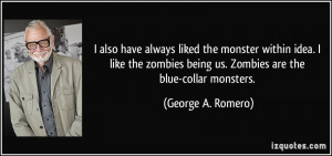 ... being us. Zombies are the blue-collar monsters. - George A. Romero