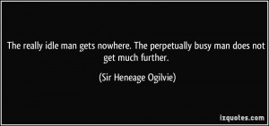 ... perpetually busy man does not get much further. - Sir Heneage Ogilvie