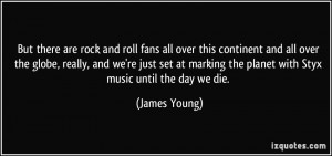 ... marking the planet with Styx music until the day we die. - James Young