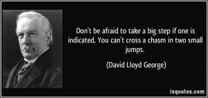 ... . You can't cross a chasm in two small jumps. - David Lloyd George