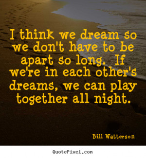Love quotes - I think we dream so we don't have to be apart so..