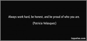 Always work hard, be honest, and be proud of who you are. - Patricia ...