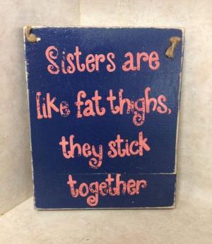 Sisters are like fat thighs, they stick together. Oh I know this is ...