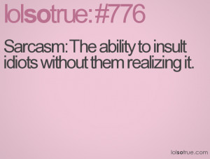 Sarcasm: The ability to insult idiots without them realizing it.