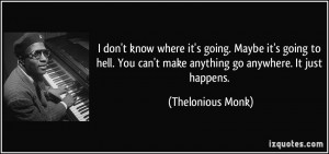 ... can't make anything go anywhere. It just happens. - Thelonious Monk