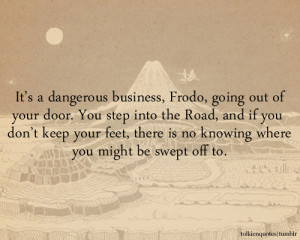 It’s a dangerous business, Frodo, going out of your door. You step ...