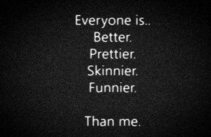 Everyone is better, prettier, skinnier, funnier.... than me.