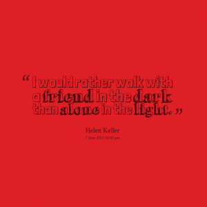 would rather walk with a friend in the dark than alone in the light ...