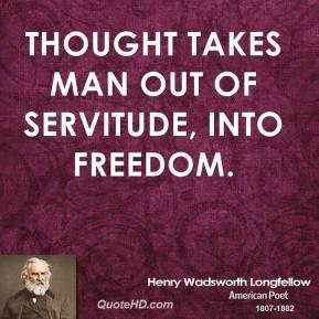 Henry Wadsworth Longfellow - Thought takes man out of servitude, into ...