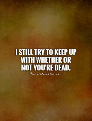 ... still try to keep up with whether or not you're dead. Picture Quote #1