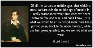... our hair grows grizzled, and we are not what we were. - Lord Byron