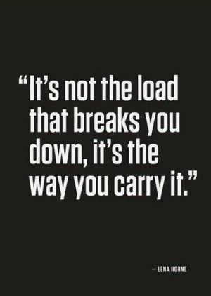 It's not the load that breaks you down, it's the way you carry it.