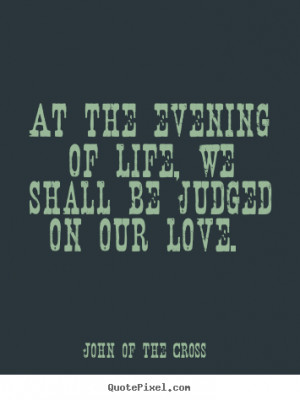 ... , we shall be judged on our love. John Of The Cross top love quotes