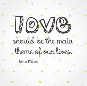 Love should be the main theme of our lives. ~Joyce Meyer #love #quotes