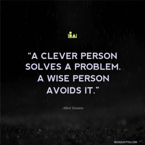 ... Quotes – “A clever person solves a problem. A wise person avoids