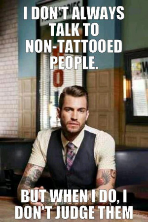 to non-tattooed people, but when I do, I don’t judge them.