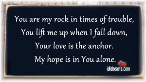 You are my rock in times of trouble, You lift me up when I fall down ...