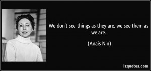 We don't see things as they are, we see them as we are. - Anais Nin