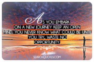 As you embark on a new journey keep an open mind. You never know what ...