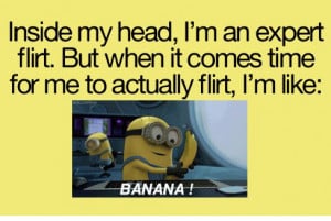 ... flirt. But when it comes time for me to actually flirt, im like BANANA