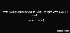 ... ; when in trouble, delegate; when in charge, ponder. - James H. Boren
