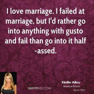 love marriage. I failed at marriage, but I'd rather go into anything ...
