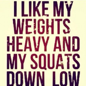 like my weights heavy and my squats down low