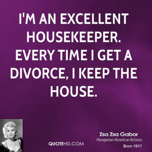 ... excellent housekeeper. Every time I get a divorce, I keep the house