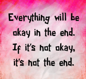 Everything will be ok in th end and if its not ok, its not the end.