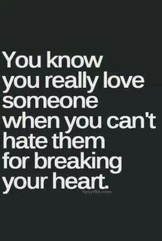 You know you really love someone when you can't hate them for breaking ...