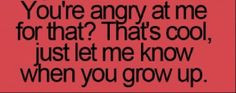 That's right! Grow up and get over it!! The fact that you have to ...