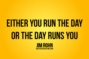 Either you run the day or the day runs you – Jim-Rohn