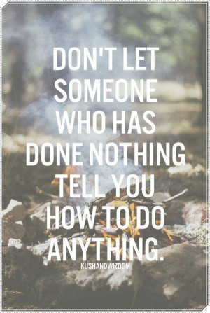 Don’t let someone who has done nothing tell you how to do anything.