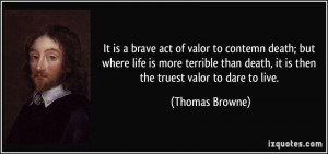 It is a brave act of valor to contemn death; but where life is more ...