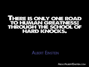 ... greatness: through the school of hard knocks.”- Albert Einstein