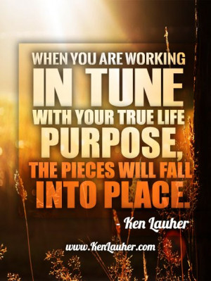 ... life purpose, the pieces will fall into place. - Ken Lauher #quote